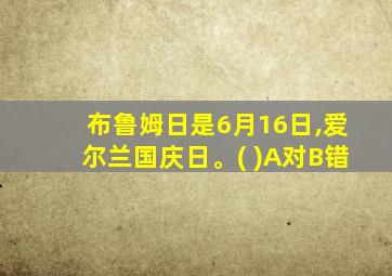 布鲁姆日是6月16日,爱尔兰国庆日。( )A对B错